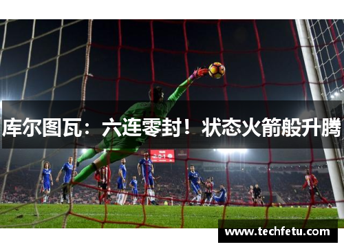 库尔图瓦：六连零封！状态火箭般升腾