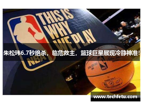 朱松玮6.7秒绝杀,临危救主,篮球巨星展现冷静神准!